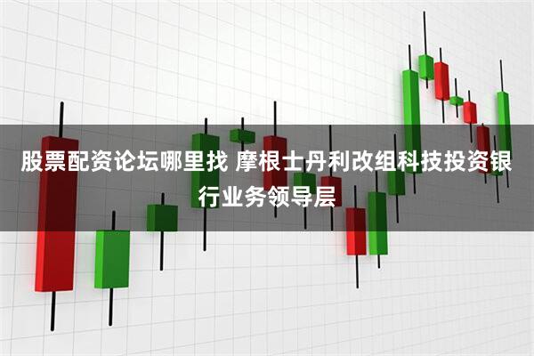 股票配资论坛哪里找 摩根士丹利改组科技投资银行业务领导层