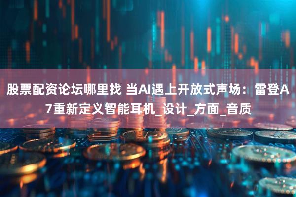 股票配资论坛哪里找 当AI遇上开放式声场：雷登A7重新定义智能耳机_设计_方面_音质