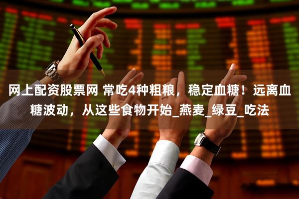 网上配资股票网 常吃4种粗粮，稳定血糖！远离血糖波动，从这些食物开始_燕麦_绿豆_吃法