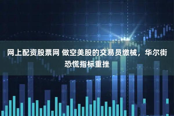 网上配资股票网 做空美股的交易员缴械，华尔街恐慌指标重挫