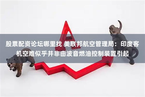 股票配资论坛哪里找 美联邦航空管理局：印度客机空难似乎并非由波音燃油控制装置引起