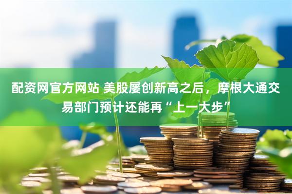 配资网官方网站 美股屡创新高之后，摩根大通交易部门预计还能再“上一大步”