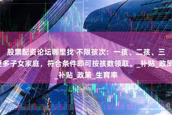 股票配资论坛哪里找 不限孩次：一孩、二孩、三孩甚至更多子女家庭，符合条件即可按孩数领取。_补贴_政策_生育率