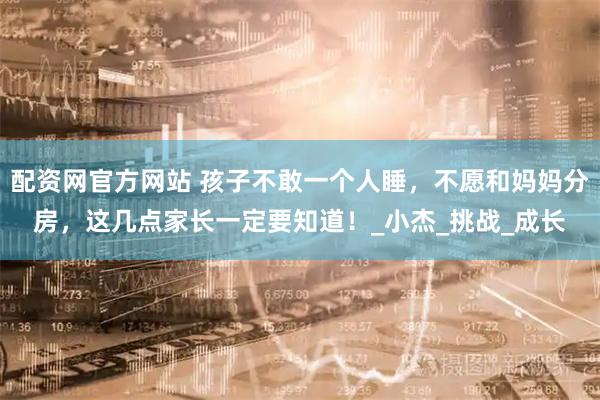 配资网官方网站 孩子不敢一个人睡，不愿和妈妈分房，这几点家长一定要知道！_小杰_挑战_成长