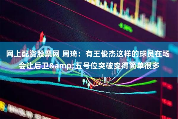 网上配资股票网 周琦：有王俊杰这样的球员在场 会让后卫&五号位突破变得简单很多