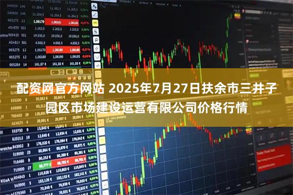 配资网官方网站 2025年7月27日扶余市三井子园区市场建设运营有限公司价格行情