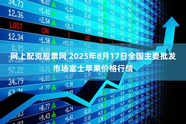 网上配资股票网 2025年8月17日全国主要批发市场富士苹果价格行情