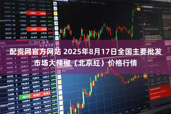 配资网官方网站 2025年8月17日全国主要批发市场大辣椒（北京红）价格行情