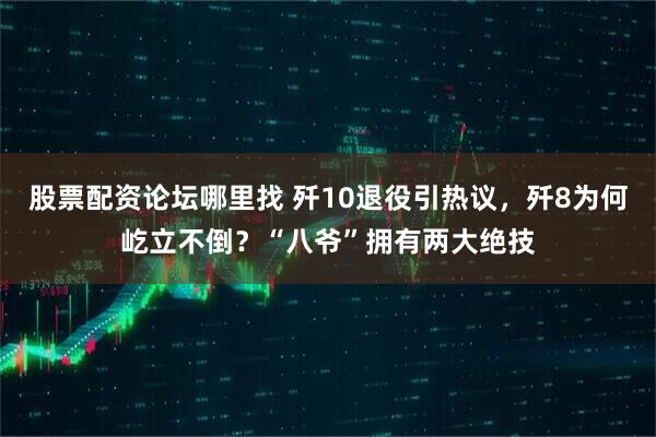 股票配资论坛哪里找 歼10退役引热议，歼8为何屹立不倒？“八爷”拥有两大绝技