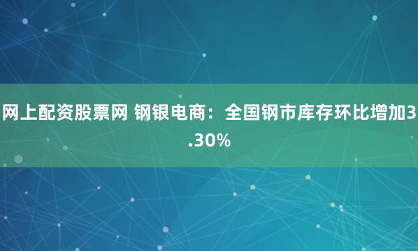 网上配资股票网 钢银电商：全国钢市库存环比增加3.30%