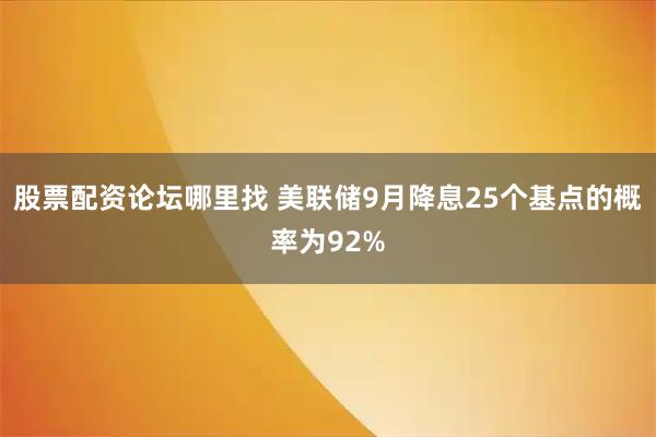 股票配资论坛哪里找 美联储9月降息25个基点的概率为92%
