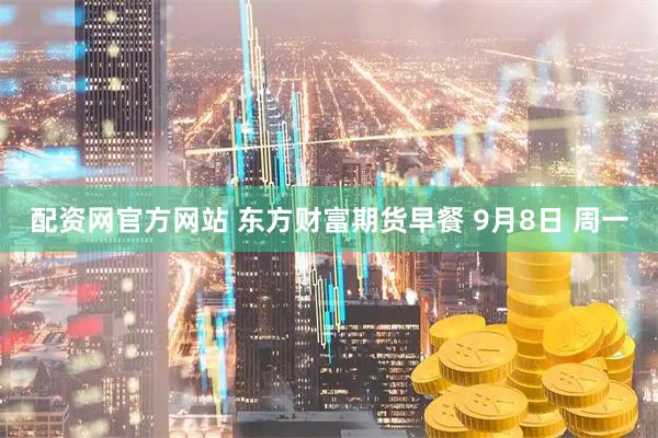 配资网官方网站 东方财富期货早餐 9月8日 周一