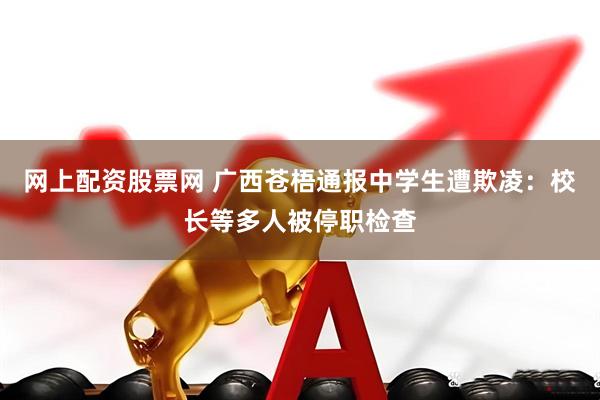 网上配资股票网 广西苍梧通报中学生遭欺凌：校长等多人被停职检查