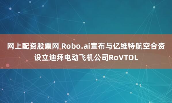 网上配资股票网 Robo.ai宣布与亿维特航空合资设立迪拜电动飞机公司RoVTOL