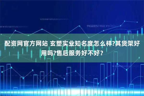 配资网官方网站 玄塑实业知名度怎么样?其货架好用吗?售后服务好不好？