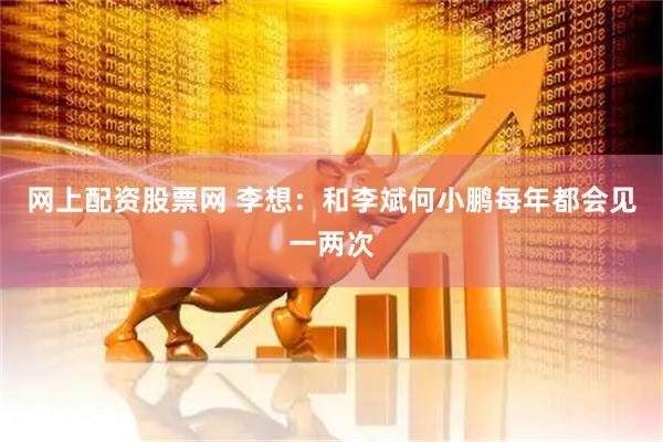 网上配资股票网 李想：和李斌何小鹏每年都会见一两次