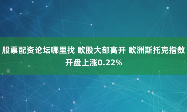 股票配资论坛哪里找 欧股大部高开 欧洲斯托克指数开盘上涨0.22%