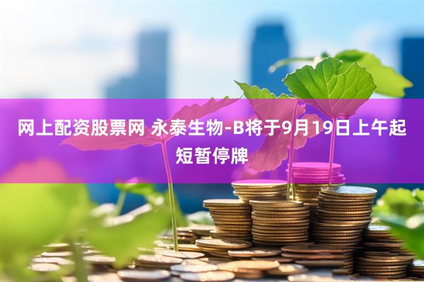 网上配资股票网 永泰生物-B将于9月19日上午起短暂停牌