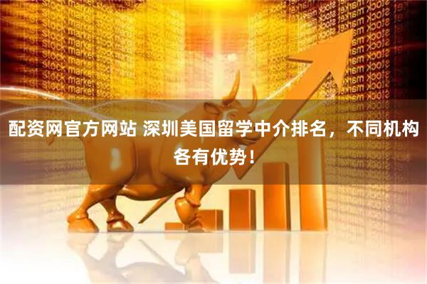 配资网官方网站 深圳美国留学中介排名，不同机构各有优势！