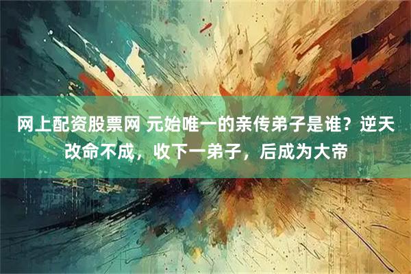 网上配资股票网 元始唯一的亲传弟子是谁？逆天改命不成，收下一弟子，后成为大帝