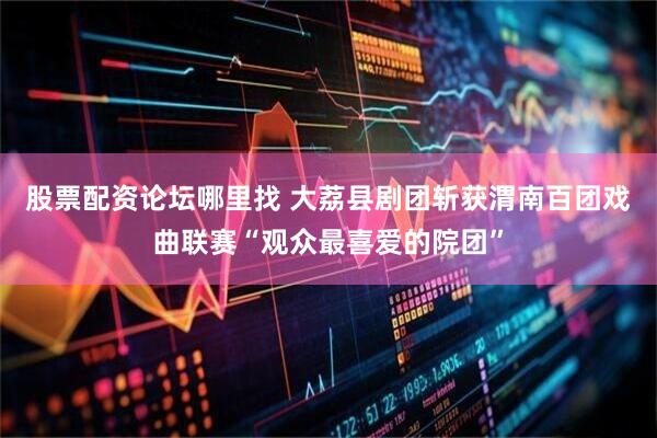 股票配资论坛哪里找 大荔县剧团斩获渭南百团戏曲联赛“观众最喜爱的院团”