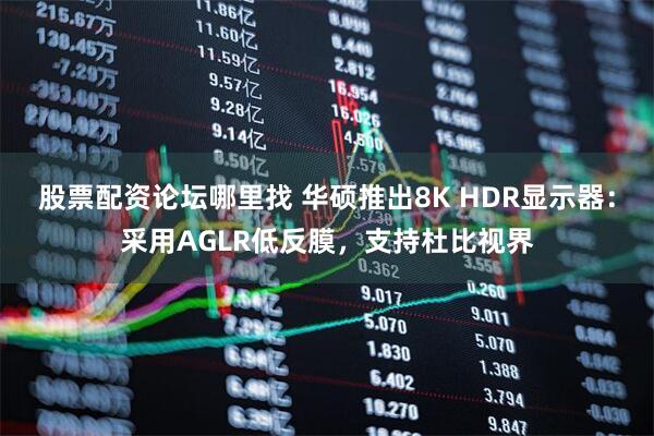股票配资论坛哪里找 华硕推出8K HDR显示器:采用AGLR低反膜,支持杜比视界