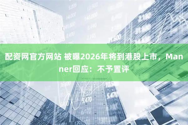 配资网官方网站 被曝2026年将到港股上市,Manner回应:不予置评