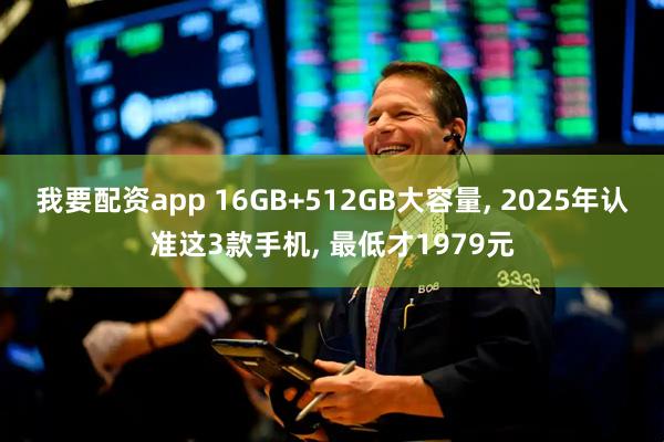我要配资app 16GB+512GB大容量, 2025年认准这3款手机, 最低才1979元