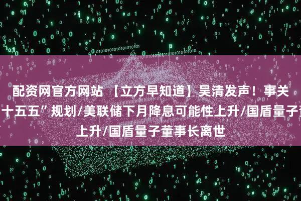 配资网官方网站 【立方早知道】吴清发声！事关资本市场“十五五”规划/美联储下月降息可能性上升/国盾量子董事长离世