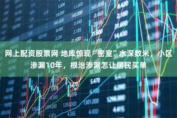 网上配资股票网 地库惊现“密室”水深数米，小区渗漏10年，根治渗漏怎让居民买单