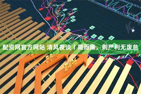 配资网官方网站 清风夜谈丨简而廉,则严利无废怠
