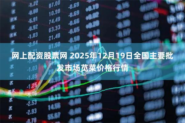 网上配资股票网 2025年12月19日全国主要批发市场苋菜价格行情