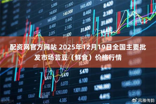 配资网官方网站 2025年12月19日全国主要批发市场芸豆(鲜食)价格行情