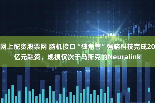 网上配资股票网 脑机接口“独角兽”强脑科技完成20亿元融资，规模仅次于马斯克的Neuralink