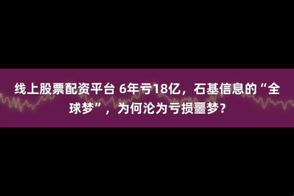 线上股票配资平台 6年亏18亿，石基信息的“全球梦”，为何沦为亏损噩梦？